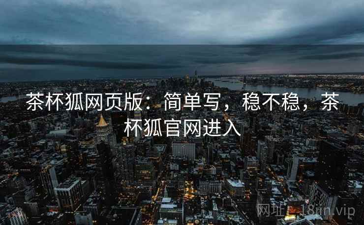 茶杯狐网页版:简单写,稳不稳,茶杯狐官网进入 茶杯狐网页版:简单写,稳不稳,茶杯狐官网进入