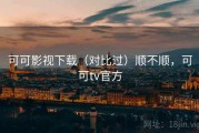 可可影视下载（对比过）顺不顺，可可tv官方