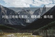对比过用蜂鸟影院，稳不稳，蜂鸟影站