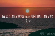 备忘：柚子影视app 顺不顺，柚子影视pc