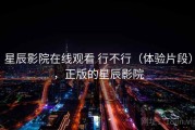 星辰影院在线观看 行不行（体验片段），正版的星辰影院
