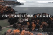 记录：天美影院 好用吗，天美国际影城