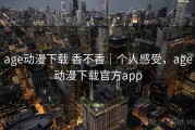 age动漫下载 香不香｜个人感受，age动漫下载官方app
