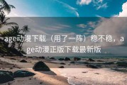 age动漫下载（用了一阵）稳不稳，age动漫正版下载最新版