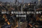 随手记：蜂鸟影院官网 坑不坑，蜂鸟影院网络