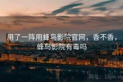 用了一阵用蜂鸟影院官网，香不香，蜂鸟影院有毒吗