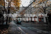 可可影视官网：用完再说，稳不稳，可可影视服务器端