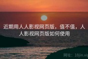 近期用人人影视网页版，值不值，人人影视网页版如何使用