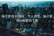 柚子影视 好用吗｜个人感受，柚子影视tv版官网下载