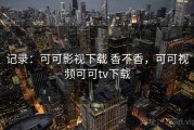 记录：可可影视下载 香不香，可可视频可可tv下载