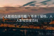 人人影视在线观看 卡不卡｜留档，人人影视百度百科