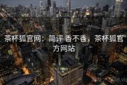 茶杯狐官网：简评 香不香，茶杯狐官方网站