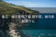 备忘：蜂鸟影院下载 顺不顺，蜂鸟影院是什么