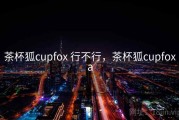 茶杯狐cupfox 行不行，茶杯狐cupfoxa