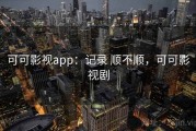 可可影视app：记录 顺不顺，可可影视剧