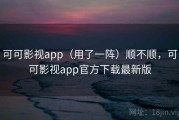 可可影视app（用了一阵）顺不顺，可可影视app官方下载最新版