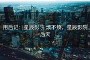用后记：星辰影院 烦不烦，星辰影院后天