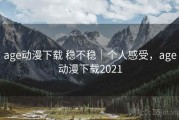 age动漫下载 稳不稳｜个人感受，age动漫下载2021