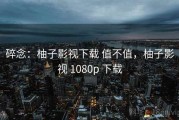 碎念：柚子影视下载 值不值，柚子影视 1080p 下载