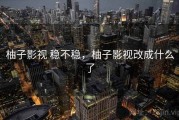 柚子影视 稳不稳，柚子影视改成什么了