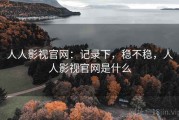 人人影视官网：记录下，稳不稳，人人影视官网是什么