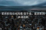 星辰影院在线观看 值不值，星辰影院高清追剧