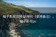 柚子影视官网 好用吗（使用备注），柚子影视pc