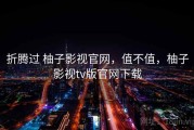 折腾过 柚子影视官网，值不值，柚子影视tv版官网下载