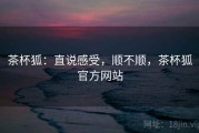 茶杯狐：直说感受，顺不顺，茶杯狐官方网站