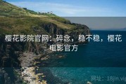 樱花影院官网：碎念，稳不稳，樱花电影官方