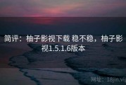简评：柚子影视下载 稳不稳，柚子影视1.5.1.6版本