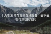 个人看法 樱花影院在线观看，值不值，樱花影视网官网
