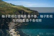 柚子影视在线观看 香不香，柚子影视在线观看 香不香视频