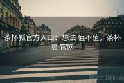 茶杯狐官方入口：想法 值不值，茶杯狐 官网