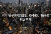 刚用 柚子影视官网，稳不稳，柚子影视客户端