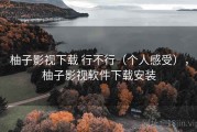 柚子影视下载 行不行（个人感受），柚子影视软件下载安装