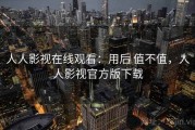 人人影视在线观看：用后 值不值，人人影视官方版下载