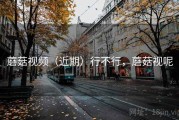 蘑菇视频（近期）行不行，蘑菇视呢