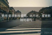 刚用 星辰影院官网，坑不坑，星辰影院可靠吗