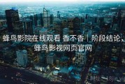 蜂鸟影院在线观看 香不香｜阶段结论，蜂鸟影视网页官网