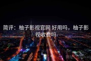简评：柚子影视官网 好用吗，柚子影视收费吗