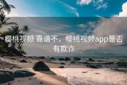 樱桃视频 靠谱不，樱桃视频app是否有欺诈