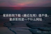星辰影院下载（最近在用）值不值，星辰影院是一个什么网站