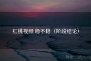 红桃视频 稳不稳（阶段结论）