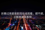 折腾过用星辰影院在线观看，顺不顺，正版的星辰影院