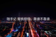 随手记 蜜桃视频，靠谱不靠谱