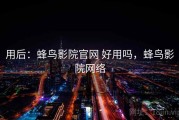 用后：蜂鸟影院官网 好用吗，蜂鸟影院网络