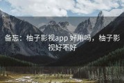 备忘：柚子影视app 好用吗，柚子影视好不好
