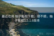 最近在用 柚子影视下载，顺不顺，柚子影视1.5.1.6版本