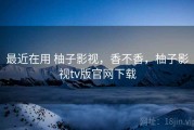 最近在用 柚子影视，香不香，柚子影视tv版官网下载